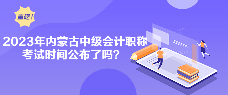 2023年內(nèi)蒙古中級會計職稱考試時間公布了嗎？