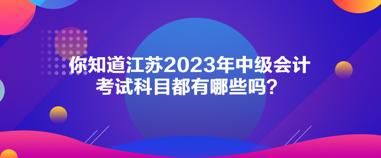 你知道江蘇2023年中級會計(jì)考試科目都有哪些嗎？