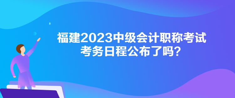 福建2023中級會計職稱考試考務(wù)日程公布了嗎？