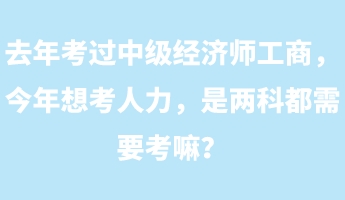 去年考過中級經(jīng)濟(jì)師工商，今年想考人力，是兩科都需要考嘛？