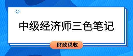 2023中級經(jīng)濟(jì)師《財(cái)政稅收》三色筆記