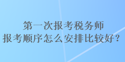 第一次報考稅務師報考順序怎么安排比較好？