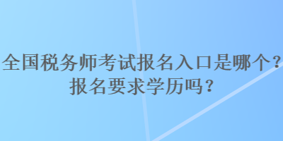 全國(guó)稅務(wù)師考試報(bào)名入口是哪個(gè)？報(bào)名要求學(xué)歷嗎？