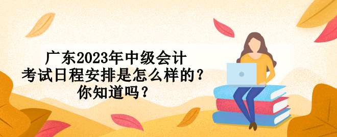 廣東2023年中級會計考試日程安排是怎么樣的？你知道嗎？