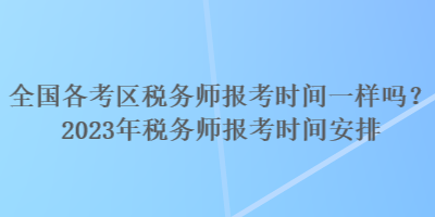 全國各考區(qū)稅務(wù)師報考時間一樣嗎？2023年稅務(wù)師報考時間安排