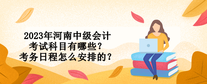 2023年河南中級會計(jì)考試科目有哪些？考務(wù)日程怎么安排的？