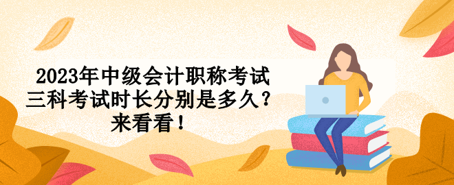 2023年中級(jí)會(huì)計(jì)職稱考試三科考試時(shí)長(zhǎng)分別是多久？來看看！