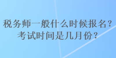 稅務(wù)師一般什么時候報名？考試時間是幾月份？