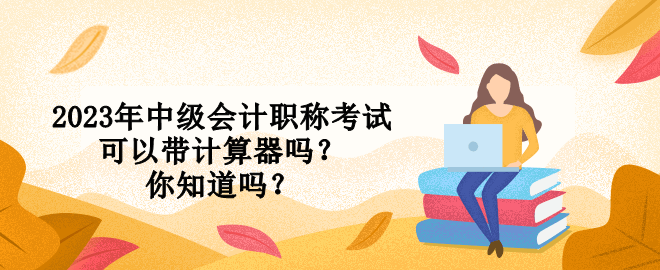 2023年中級會計職稱考試可以帶計算器嗎？你知道嗎？