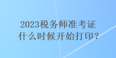 2023稅務(wù)師準(zhǔn)考證什么時(shí)候開始打??？