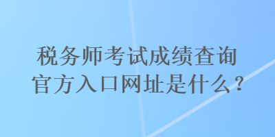 稅務(wù)師考試成績查詢官方入口網(wǎng)址是什么？