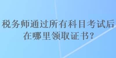 稅務師通過所有科目考試后在哪里領(lǐng)取證書？