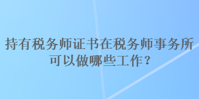 持有稅務(wù)師證書在稅務(wù)師事務(wù)所可以做哪些工作？