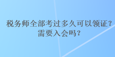 稅務(wù)師全部考過多久可以領(lǐng)證？需要入會嗎？