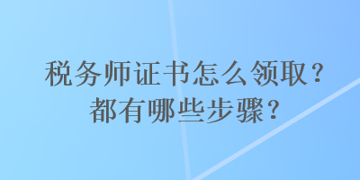 稅務(wù)師證書怎么領(lǐng)取？都有哪些步驟？