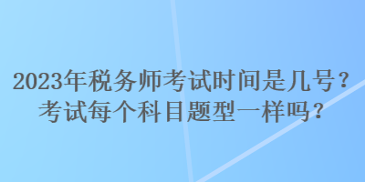 2023年稅務(wù)師考試時(shí)間是幾號(hào)？考試每個(gè)科目題型一樣嗎？