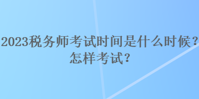 2023稅務(wù)師考試時(shí)間是什么時(shí)候？怎樣考試？