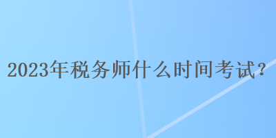 2023年稅務(wù)師什么時(shí)間考試？