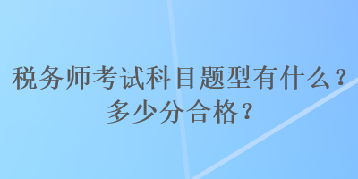 稅務(wù)師考試科目題型有什么？多少分合格？