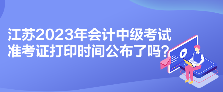 江蘇2023年會(huì)計(jì)中級考試準(zhǔn)考證打印時(shí)間公布了嗎？