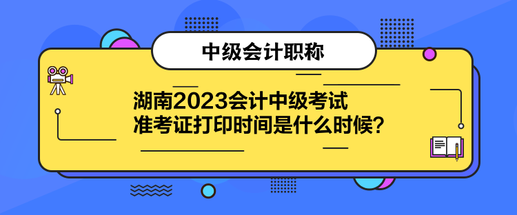 湖南2023會計中級考試準考證打印時間是什么時候？