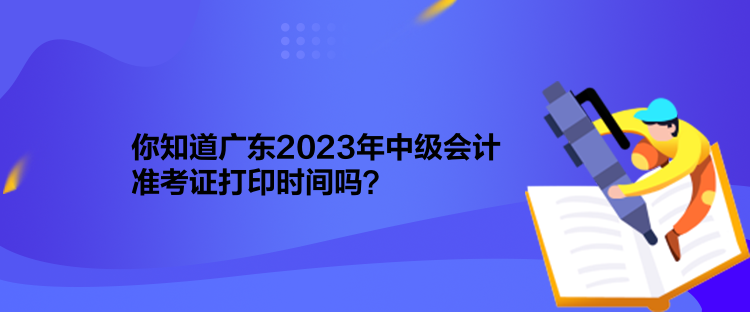 你知道廣東2023年中級會計準(zhǔn)考證打印時間嗎？