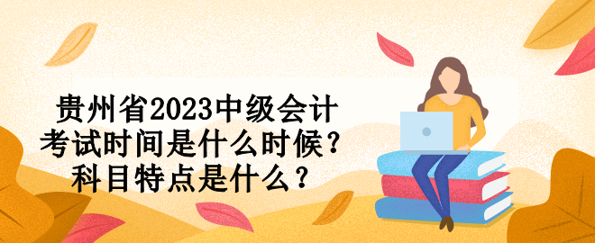 貴州省2023中級(jí)會(huì)計(jì)考試時(shí)間是什么時(shí)候？科目特點(diǎn)是什么？