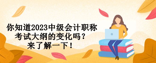 你知道2023中級(jí)會(huì)計(jì)職稱考試大綱的變化嗎？來了解一下！