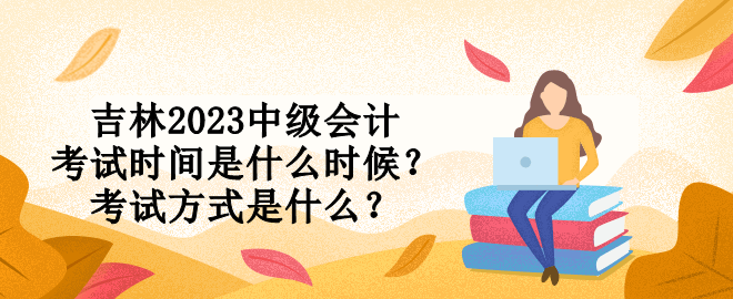 吉林2023中級會計考試時間是什么時候？考試方式是什么？