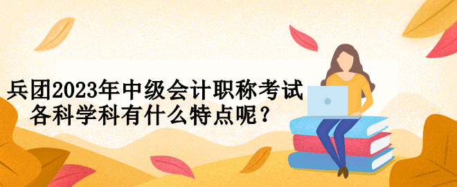 兵團2023年中級會計職稱考試各科學科有什么特點呢？