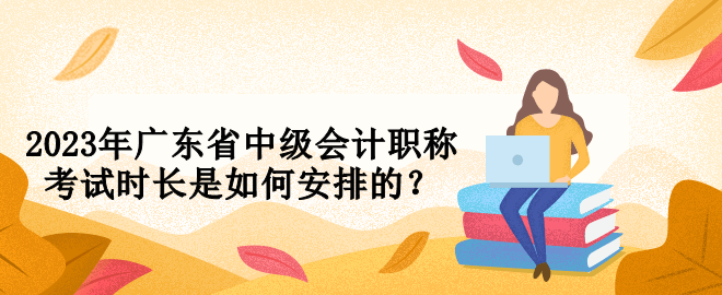 2023年廣東省中級(jí)會(huì)計(jì)職稱考試時(shí)長(zhǎng)是如何安排的？