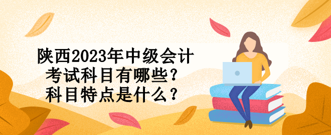 陜西2023年中級會計(jì)考試科目有哪些？科目特點(diǎn)是什么？