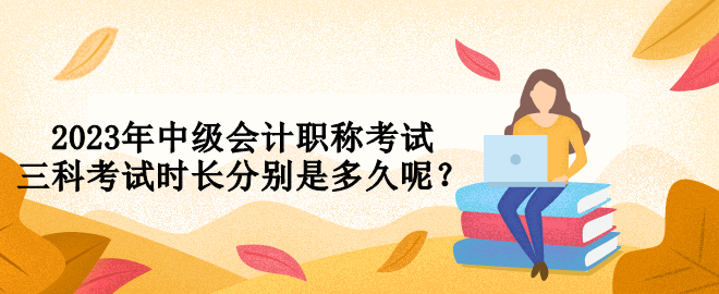 2023年中級會計職稱考試三科考試時長分別是多久呢？