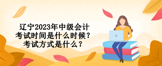 遼寧2023年中級會計考試時間是什么時候？考試方式是什么？