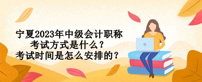 寧夏2023年中級(jí)會(huì)計(jì)職稱(chēng)考試方式是什么？考試時(shí)間是怎么安排的？