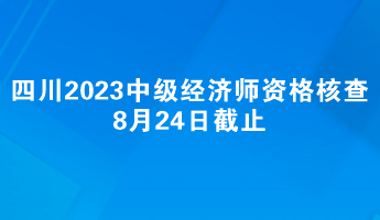 四川2023中級經(jīng)濟(jì)師報名資格核查8月24日截止