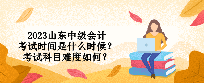 2023山東中級(jí)會(huì)計(jì)考試時(shí)間是什么時(shí)候？考試科目難度如何？