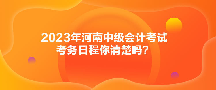 2023年河南中級(jí)會(huì)計(jì)考試考務(wù)日程你清楚嗎？