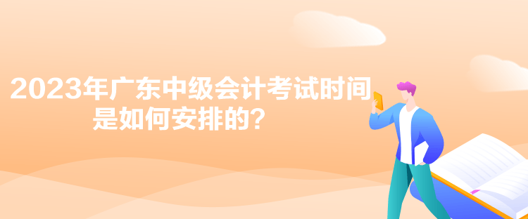 2023年廣東中級會計考試時間是如何安排的？