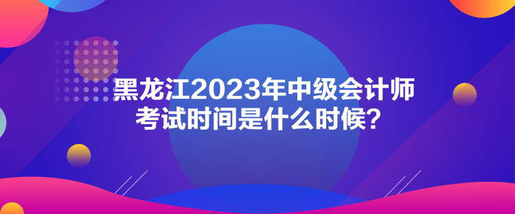 黑龍江2023年中級會計師考試時間是什么時候？