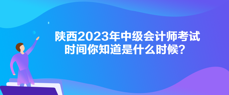 陜西2023年中級(jí)會(huì)計(jì)師考試時(shí)間你知道是什么時(shí)候？