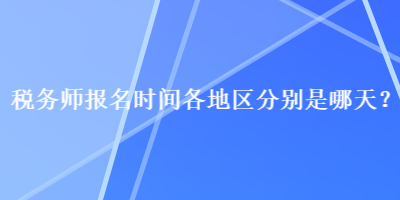 稅務(wù)師報(bào)名時(shí)間各地區(qū)分別是哪天？