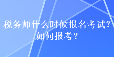 稅務(wù)師什么時候報名考試？如何報考？