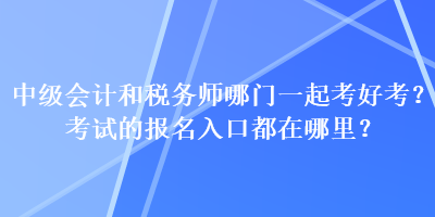 中級(jí)會(huì)計(jì)和稅務(wù)師哪門一起考好考？考試的報(bào)名入口都在哪里？