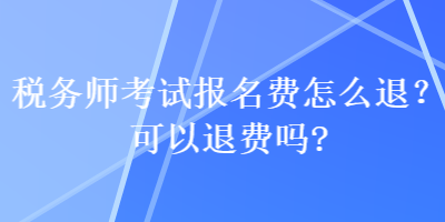 稅務(wù)師考試報(bào)名費(fèi)怎么退？可以退費(fèi)嗎？