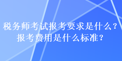 稅務師考試報考要求是什么？報考費用是什么標準？