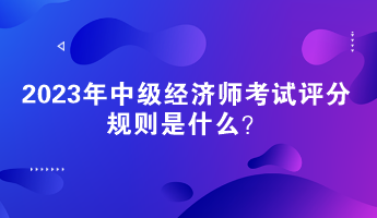 2023年中級經(jīng)濟師考試評分規(guī)則是什么？