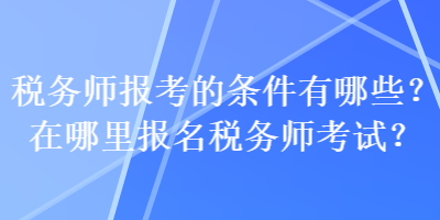 稅務師報考的條件有哪些？在哪里報名稅務師考試？