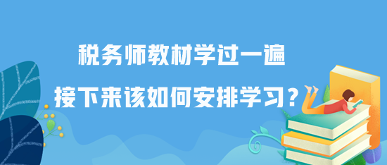 稅務(wù)師教材學(xué)過(guò)一遍接下來(lái)該如何安排學(xué)習(xí)？