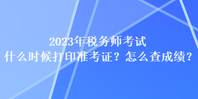 2023年稅務(wù)師考試什么時候打印準(zhǔn)考證？怎么查成績？